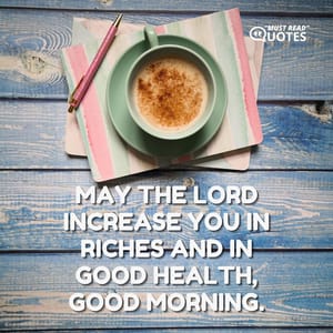 May the Lord increase you in riches and in good health, good morning.