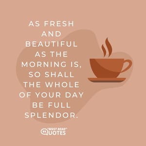 As fresh and beautiful as the morning is, so shall the whole of your day be full splendor.
