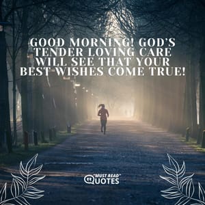 Good morning! God’s tender loving care will see that your best wishes come true!