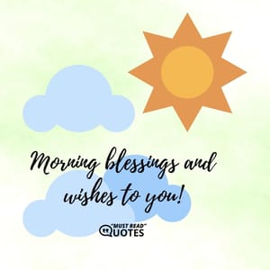 Morning blessings and wishes to you!