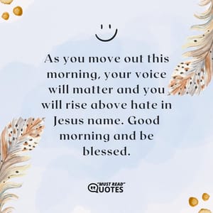 As you move out this morning, your voice will matter and you will rise above hate in Jesus name. Good morning and be blessed.