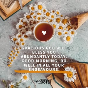 Gracious God will bless you abundantly today. Good morning, do well in all your endeavours.