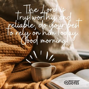 The Lord is trustworthy and reliable, do your best to rely on him today. Good morning!