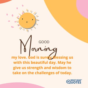 Good morning, my love. God is surely blessing us with this beautiful day. May he give us strength and wisdom to take on the challenges of today.