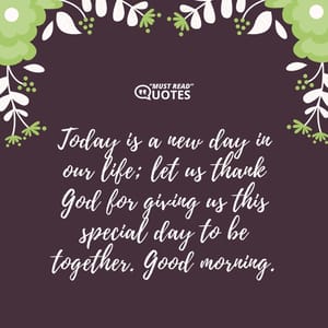 Today is a new day in our life; let us thank God for giving us this special day to be together. Good morning.