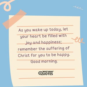 As you wake up today, let your heart be filled with joy and happiness; remember the suffering of Christ for you to be happy. Good morning.