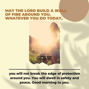 May the Lord build a wall of fire around you. Whatever you do today, you will not break the edge of protection around you. You will dwell in safety and peace. Good morning to you.