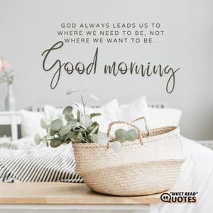 God always leads us to where we need to be, not where we want to be. Good morning.