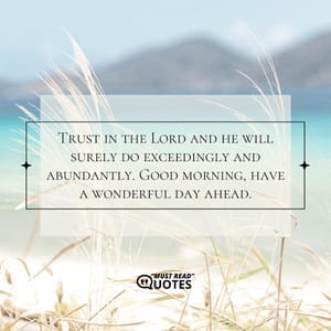 Trust in the Lord and he will surely do exceedingly and abundantly. Good morning, have a wonderful day ahead.