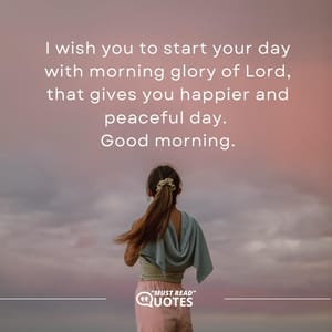 I wish you to start your day with morning glory of Lord, that gives you happier and peaceful day. Good morning.