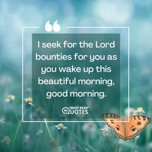 I seek for the Lord bounties for you as you wake up this beautiful morning, good morning.
