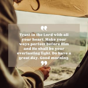 Trust in the Lord with all your heart. Make your ways perfect before Him and He shall be your everlasting light. Do have a great day. Good morning.