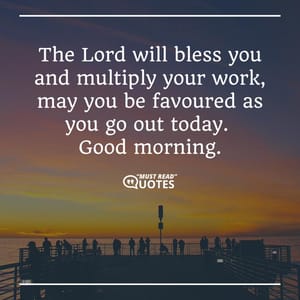 The Lord will bless you and multiply your work, may you be favoured as you go out today. Good morning.