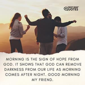 Morning is the sign of hope from God. It shows that God can remove darkness from our life as morning comes after night. Good morning my friend.
