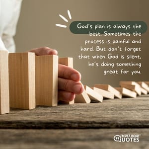 God’s plan is always the best. Sometimes the process is painful and hard. But don’t forget that when God is silent, he’s doing something great for you.