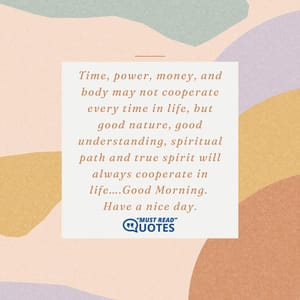 Time, power, money, and body may not cooperate every time in life, but good nature, good understanding, spiritual path and true spirit will always cooperate in life….Good Morning. Have a nice day.