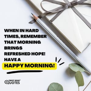 When in hard times, remember that morning brings refreshed hope! Have a happy morning!