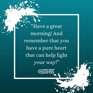 Have a great morning! And remember that you have a pure heart that can help light your way!