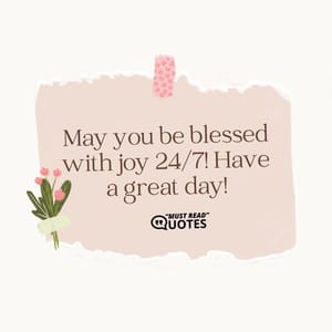 May you be blessed with joy 24/7! Have a great day!