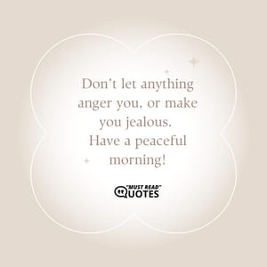 Don’t let anything anger you, or make you jealous. Have a peaceful morning!