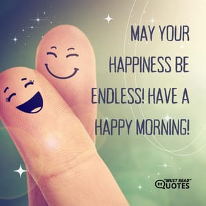 May your happiness be endless! Have a happy morning!