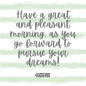 Have a great and pleasant morning, as you go forward to pursue your dreams!
