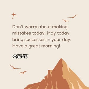 Don’t worry about making mistakes today! May today bring successes in your day. Have a great morning!