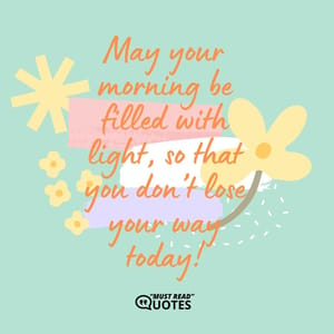 May your morning be filled with light, so that you don’t lose your way today!