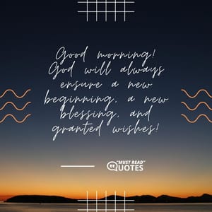 Good morning! God will always ensure a new beginning, a new blessing, and granted wishes!
