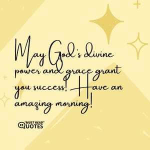 May God’s divine power and grace grant you success! Have an amazing morning!