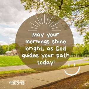 May your mornings shine bright, as God guides your path today!