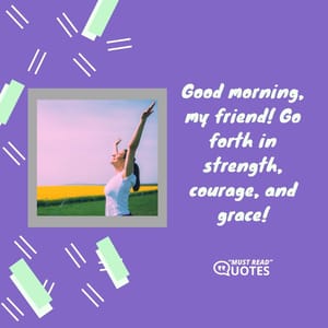 Good morning, my friend! Go forth in strength, courage, and grace!
