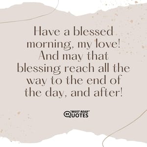 Have a blessed morning, my love! And may that blessing reach all the way to the end of the day, and after!