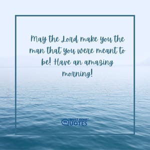 May the Lord make you the man that you were meant to be! Have an amazing morning!