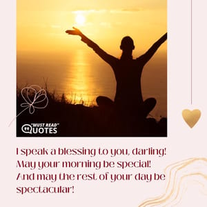 I speak a blessing to you, darling! May your morning be special! And may the rest of your day be spectacular!