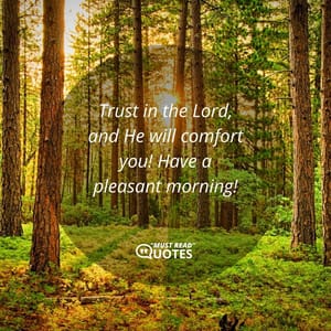 Trust in the Lord, and He will comfort you! Have a pleasant morning!