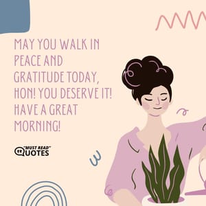 May you walk in peace and gratitude today, hon! You deserve it! Have a great morning!