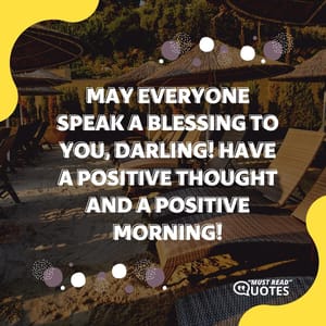 May everyone speak a blessing to you, darling! Have a positive thought and a positive morning!