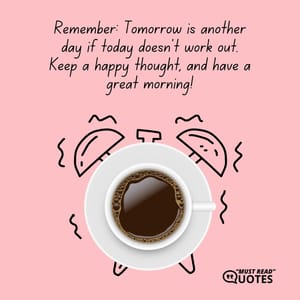 Remember: Tomorrow is another day if today doesn’t work out. Keep a happy thought, and have a great morning!