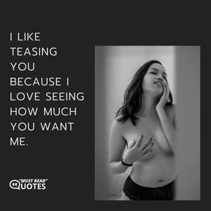 I like teasing you because I love seeing how much you want me.
