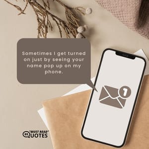 Sometimes I get turned on just by seeing your name pop up on my phone.