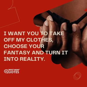 I want you to take off my clothes, choose your fantasy and turn it into reality.