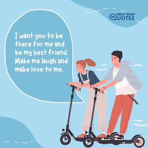 I want you to be there for me and be my best friend. Make me laugh and make love to me.