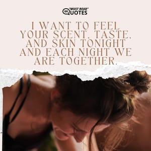 I want to feel your scent, taste, and skin tonight and each night we are together.