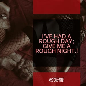 I’ve had a rough day; give me a rough night.