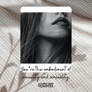 You’re the embodiment of sexuality and sensuality.