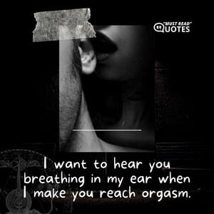 I want to hear you breathing in my ear when I make you reach orgasm.