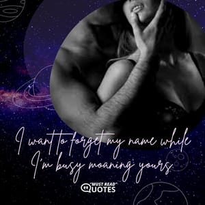 I want to forget my name while I’m busy moaning yours.