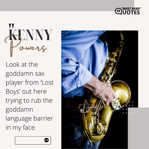 Look at the goddamn sax player from ‘Lost Boys’ out here trying to rub the goddamn language barrier in my face.