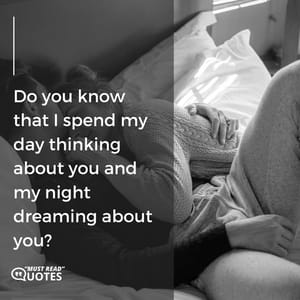 Do you know that I spend my day thinking about you and my night dreaming about you?